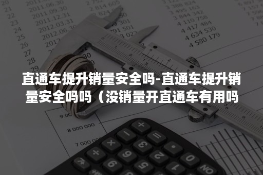 直通车提升销量安全吗-直通车提升销量安全吗吗（没销量开直通车有用吗）