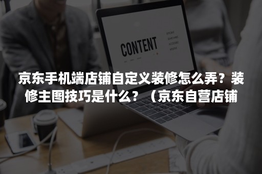 京东手机端店铺自定义装修怎么弄？装修主图技巧是什么？（京东自营店铺装修入口）