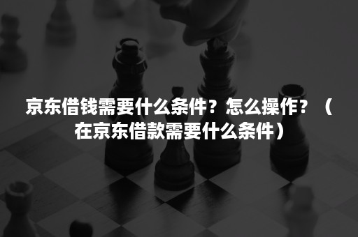 京东借钱需要什么条件？怎么操作？（在京东借款需要什么条件）