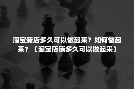 淘宝新店多久可以做起来?如何做起来?(淘宝店铺多久可以做起来) 淘宝新店多久可以做起来?如何做起来?(淘宝店铺多久可以做起来)