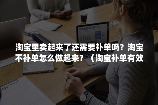 淘宝里卖起来了还需要补单吗？淘宝不补单怎么做起来？（淘宝补单有效果吗）