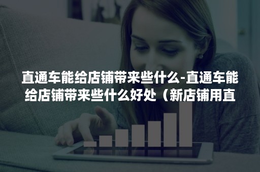 直通车能给店铺带来些什么-直通车能给店铺带来些什么好处（新店铺用直通车有用吗?）