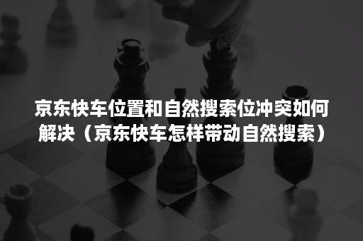 京东快车位置和自然搜索位冲突如何解决(京东快车怎样带动自然搜索) 京东快车位置和自然搜索位冲突如何解决(京东快车怎样带动自然搜索)