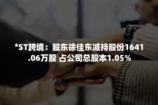 *ST跨境:股东徐佳东减持股份1641.06万股 占公司总股本1.05% *ST跨境:股东徐佳东减持股份1641.06万股 占公司总股本1.05%