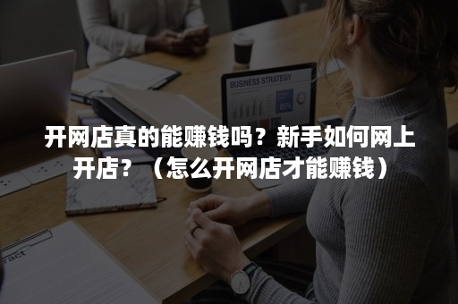 开网店真的能赚钱吗？新手如何网上开店？（怎么开网店才能赚钱）