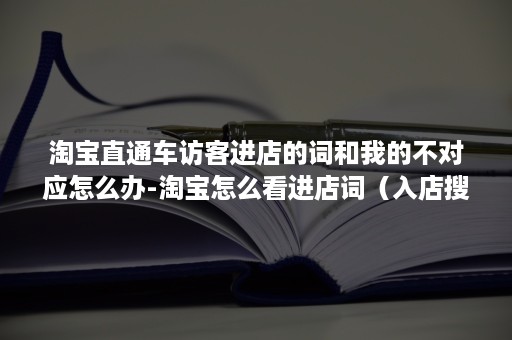 淘宝直通车访客进店的词和我的不对应怎么办-淘宝怎么看进店词（入店搜索词包含直通车吗）