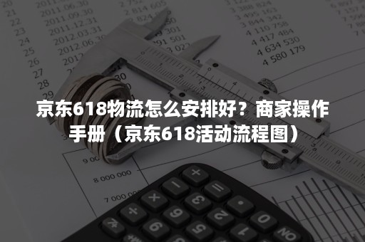 京东618物流怎么安排好？商家操作手册（京东618活动流程图）