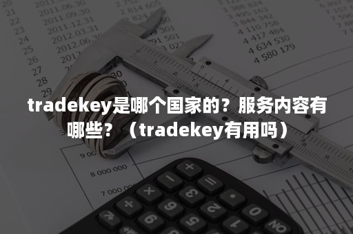 tradekey是哪个国家的？服务内容有哪些？（tradekey有用吗）