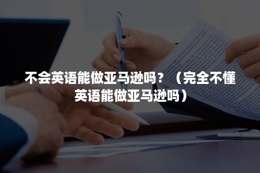 不会英语能做亚马逊吗？（完全不懂英语能做亚马逊吗）