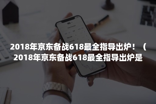 2018年京东备战618最全指导出炉！（2018年京东备战618最全指导出炉是真的吗）