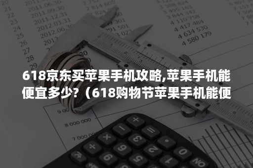 618京东买苹果手机攻略,苹果手机能便宜多少?(618购物节苹果手机能便宜多少) 618京东买苹果手机攻略,苹果手机能便宜多少?(618购物节苹果手机能便宜多少)
