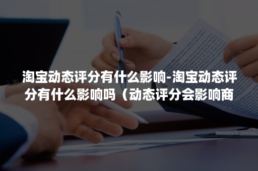 淘宝动态评分有什么影响-淘宝动态评分有什么影响吗（动态评分会影响商品在淘宝搜索中的排名顺序吗）