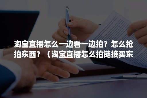 淘宝直播怎么一边看一边拍？怎么抢拍东西？（淘宝直播怎么拍链接买东西）