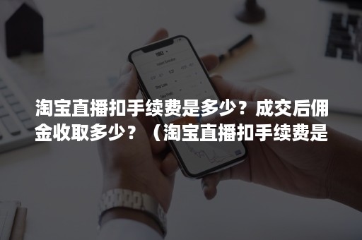 淘宝直播扣手续费是多少？成交后佣金收取多少？（淘宝直播扣手续费是多少?成交后佣金收取多少合理）