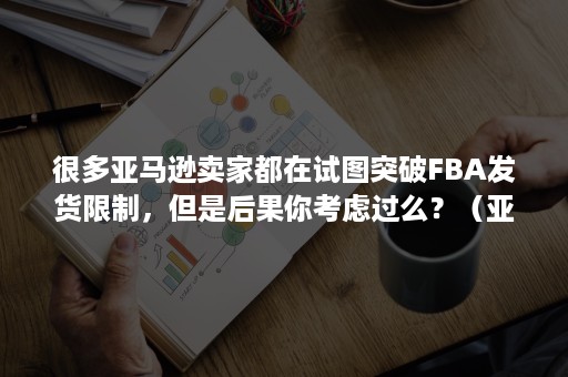 很多亚马逊卖家都在试图突破FBA发货限制，但是后果你考虑过么？（亚马逊fba发货权限被限制）