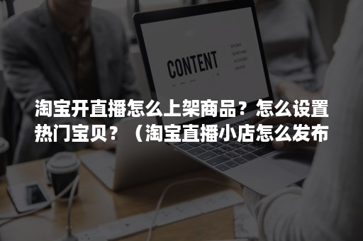 淘宝开直播怎么上架商品?怎么设置热门宝贝?(淘宝直播小店怎么发布商品) 淘宝开直播怎么上架商品?怎么设置热门宝贝?(淘宝直播小店怎么发布商品)
