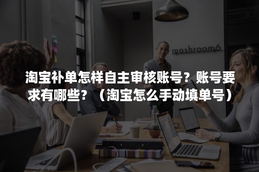 淘宝补单怎样自主审核账号？账号要求有哪些？（淘宝怎么手动填单号）