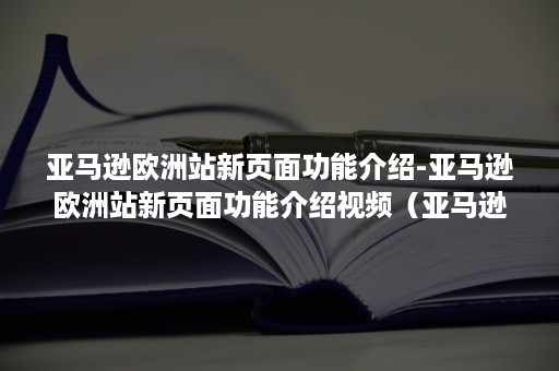 亚马逊欧洲站新页面功能介绍-亚马逊欧洲站新页面功能介绍视频（亚马逊已经开通了北美站怎么再开通欧洲站）