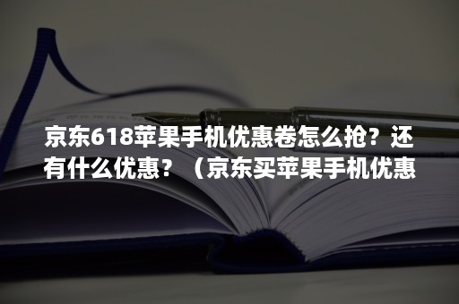 京东618苹果手机优惠卷怎么抢？还有什么优惠？（京东买苹果手机优惠券）