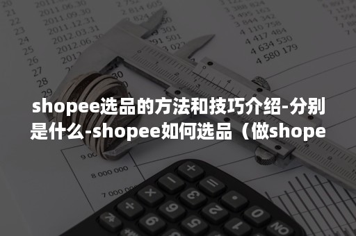 shopee选品的方法和技巧介绍-分别是什么-shopee如何选品（做shopee选品有哪些数据工具）