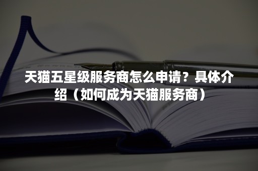 天猫五星级服务商怎么申请？具体介绍（如何成为天猫服务商）