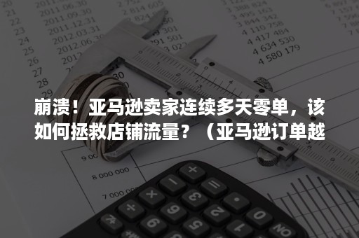 崩溃！亚马逊卖家连续多天零单，该如何拯救店铺流量？（亚马逊订单越来越少）