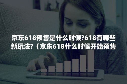 京东618预售是什么时候?618有哪些新玩法?（京东618什么时候开始预售）