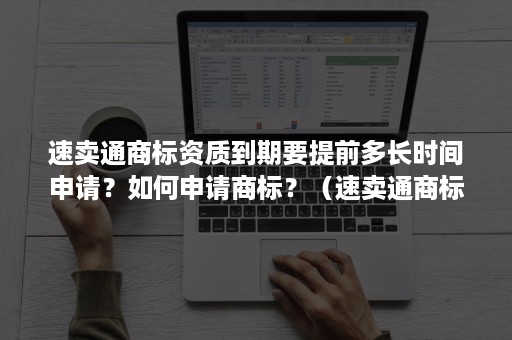 速卖通商标资质到期要提前多长时间申请？如何申请商标？（速卖通商标授权审核要多久）