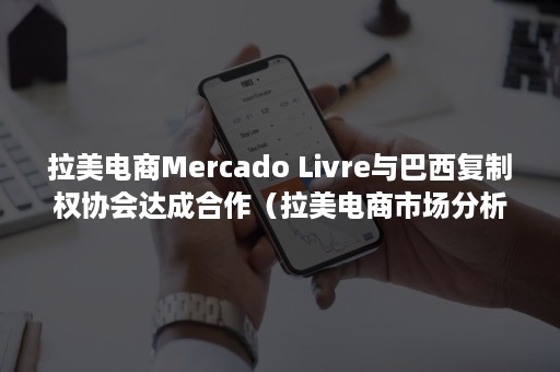 拉美电商Mercado Livre与巴西复制权协会达成合作（拉美电商市场分析）