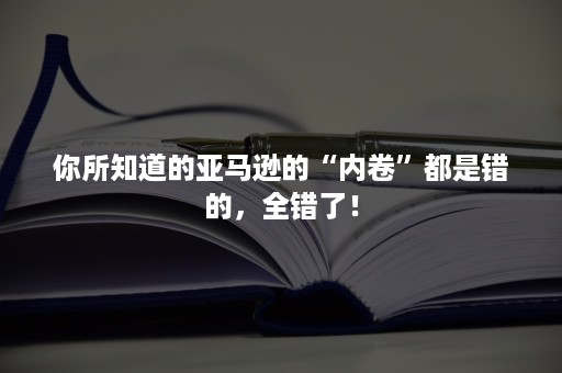 你所知道的亚马逊的“内卷”都是错的，全错了！