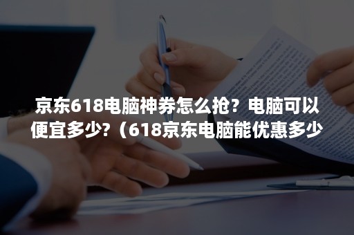 京东618电脑神券怎么抢？电脑可以便宜多少?（618京东电脑能优惠多少）