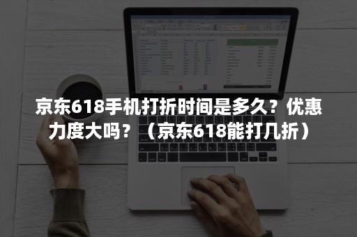 京东618手机打折时间是多久？优惠力度大吗？（京东618能打几折）