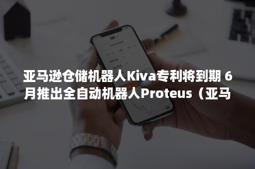 亚马逊仓储机器人Kiva专利将到期 6月推出全自动机器人Proteus（亚马逊仓库机器人）