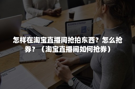 怎样在淘宝直播间抢拍东西？怎么抢券？（淘宝直播间如何抢券）