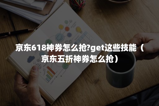 京东618神券怎么抢?get这些技能（京东五折神券怎么抢）