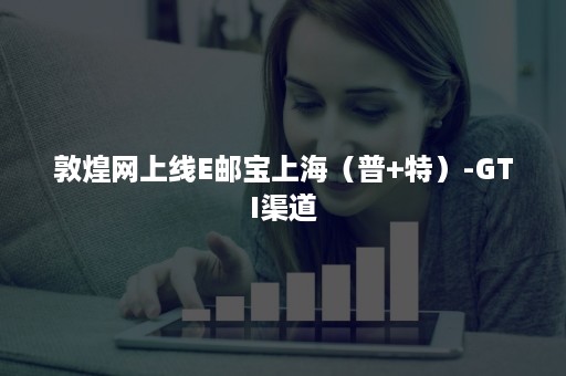 敦煌网上线E邮宝上海(普+特)-GTI渠道 敦煌网上线E邮宝上海(普+特)-GTI渠道