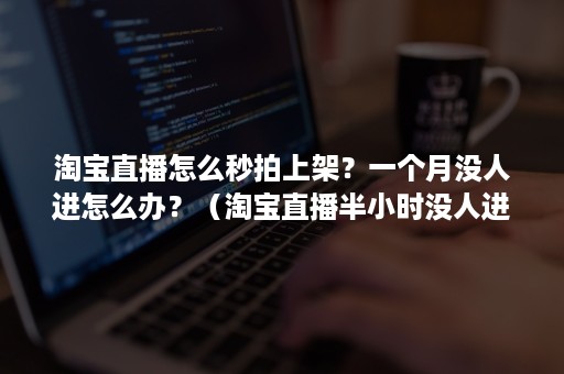 淘宝直播怎么秒拍上架？一个月没人进怎么办？（淘宝直播半小时没人进）