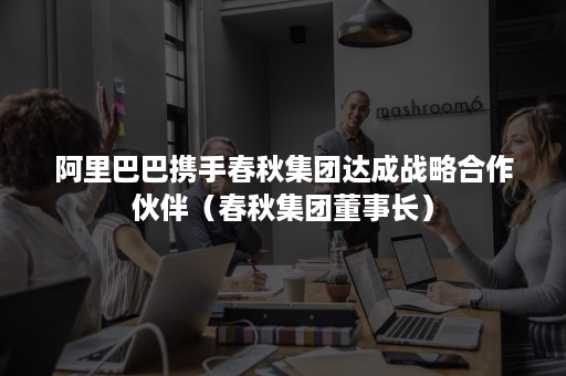 阿里巴巴携手春秋集团达成战略合作伙伴（春秋集团董事长）