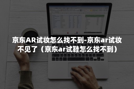 京东AR试妆怎么找不到-京东ar试妆不见了（京东ar试鞋怎么找不到）