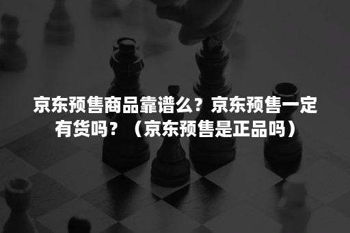 京东预售商品靠谱么？京东预售一定有货吗？（京东预售是正品吗）