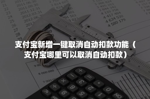 支付宝新增一键取消自动扣款功能(支付宝哪里可以取消自动扣款) 支付宝新增一键取消自动扣款功能(支付宝哪里可以取消自动扣款)