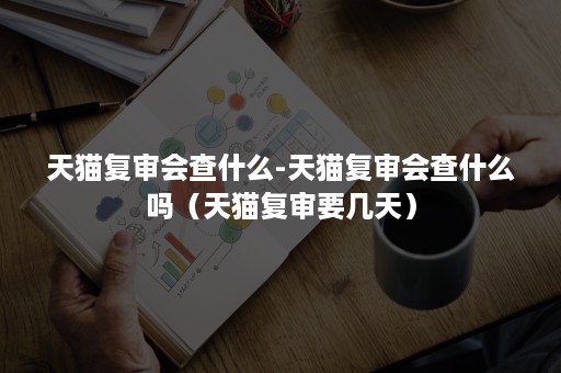 天猫复审会查什么-天猫复审会查什么吗(天猫复审要几天) 天猫复审会查什么-天猫复审会查什么吗(天猫复审要几天)