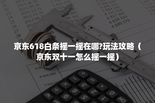 京东618白条摇一摇在哪?玩法攻略(京东双十一怎么摇一摇) 京东618白条摇一摇在哪?玩法攻略(京东双十一怎么摇一摇)
