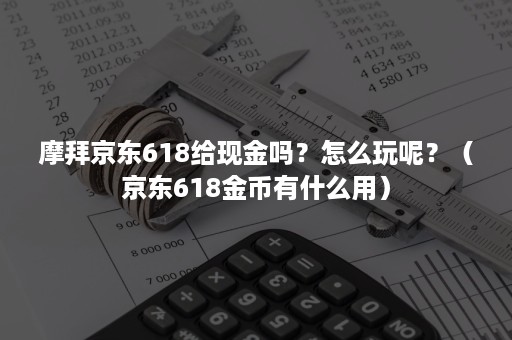 摩拜京东618给现金吗？怎么玩呢？（京东618金币有什么用）