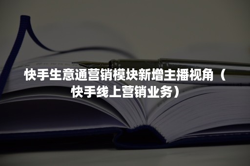 快手生意通营销模块新增主播视角（快手线上营销业务）