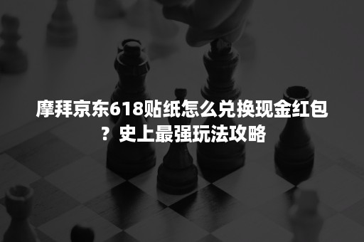 摩拜京东618贴纸怎么兑换现金红包?史上最强玩法攻略 摩拜京东618贴纸怎么兑换现金红包?史上最强玩法攻略