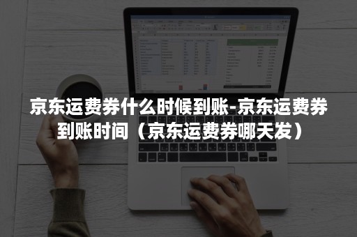 京东运费券什么时候到账-京东运费券到账时间（京东运费券哪天发）