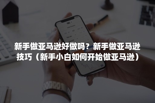 新手做亚马逊好做吗?新手做亚马逊技巧(新手小白如何开始做亚马逊) 新手做亚马逊好做吗?新手做亚马逊技巧(新手小白如何开始做亚马逊)