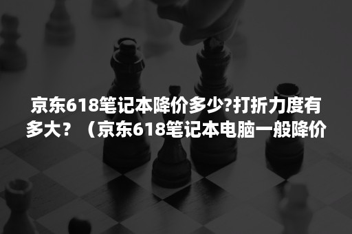 京东618笔记本降价多少?打折力度有多大？（京东618笔记本电脑一般降价多少）