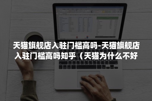 天猫旗舰店入驻门槛高吗-天猫旗舰店入驻门槛高吗知乎（天猫为什么不好入驻）